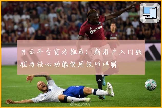 开云平台官方推荐：新用户入门教程与核心功能使用技巧详解