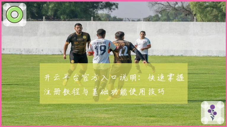 开云平台官方入口说明：快速掌握注册教程与基础功能使用技巧
