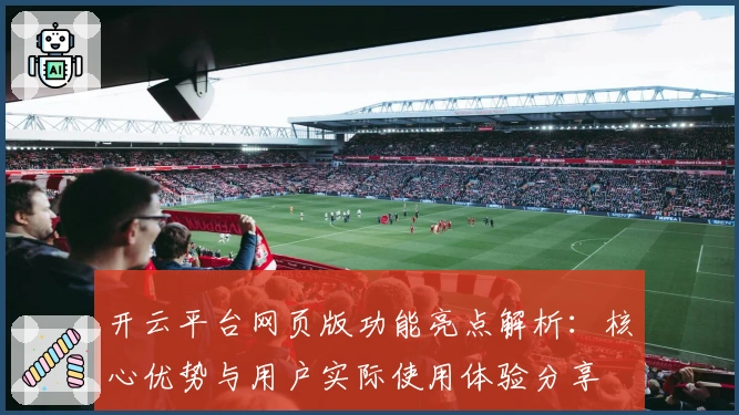 开云平台网页版功能亮点解析：核心优势与用户实际使用体验分享