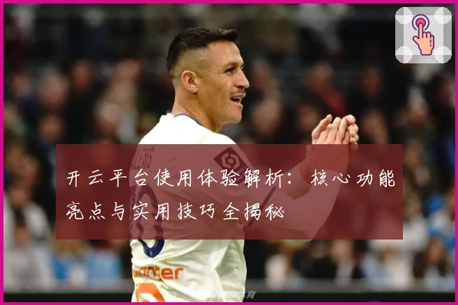 开云平台使用体验解析:核心功能亮点与实用技巧全揭秘