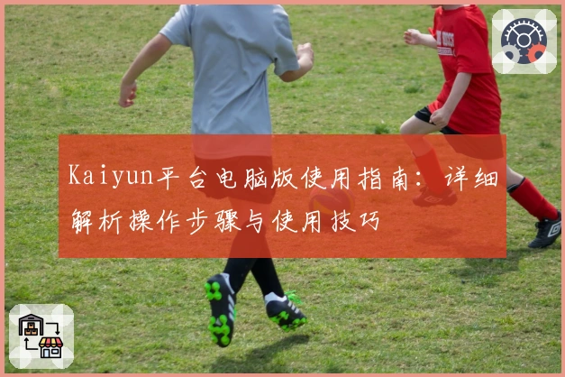 Kaiyun平台电脑版使用指南:详细解析操作步骤与使用技巧
