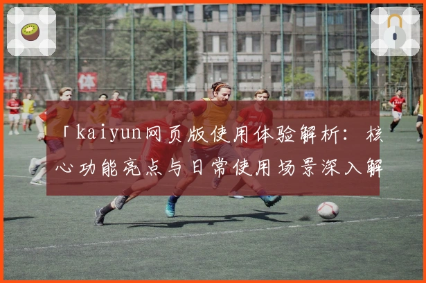 「kaiyun网页版使用体验解析：核心功能亮点与日常使用场景深入解析」
