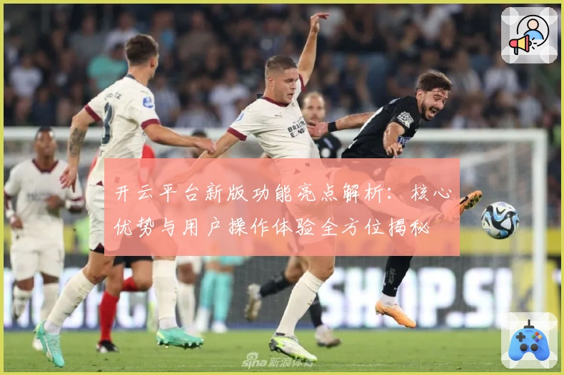 开云平台新版功能亮点解析：核心优势与用户操作体验全方位揭秘