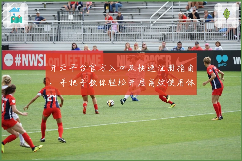 开云平台官方入口及快速注册指南，手把手教你轻松开启高效使用体验
