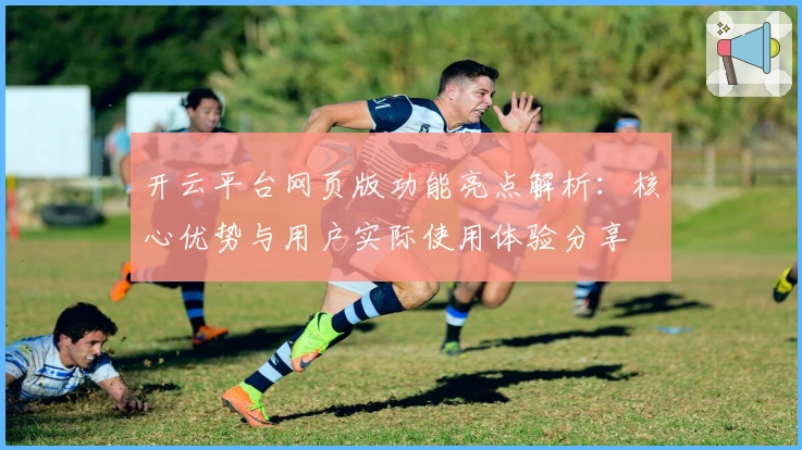 开云平台网页版功能亮点解析：核心优势与用户实际使用体验分享