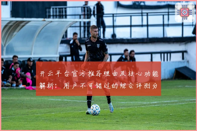 开云平台官方推荐理由及核心功能解析：用户不可错过的综合评测分析