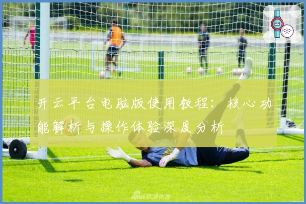 开云平台电脑版使用教程：核心功能解析与操作体验深度分析