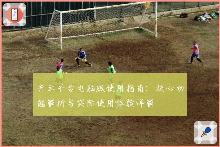 开云平台电脑版使用指南：核心功能解析与实际使用体验详解