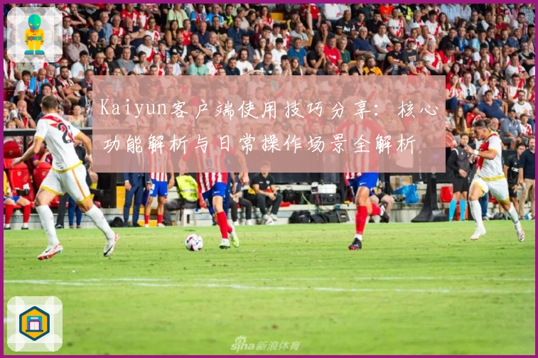 Kaiyun客户端使用技巧分享:核心功能解析与日常操作场景全解析