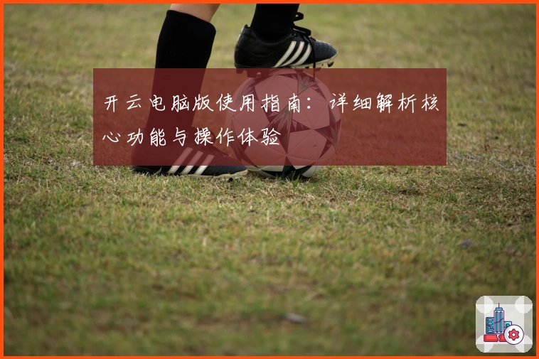 开云电脑版使用指南：详细解析核心功能与操作体验