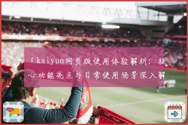 「kaiyun网页版使用体验解析：核心功能亮点与日常使用场景深入解析」