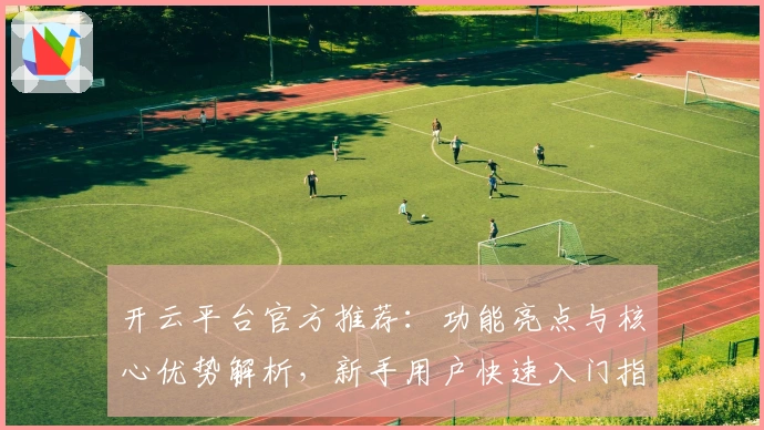 开云平台官方推荐：功能亮点与核心优势解析，新手用户快速入门指南