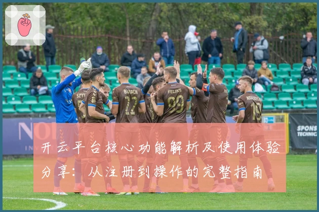 开云平台核心功能解析及使用体验分享：从注册到操作的完整指南
