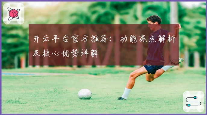 开云平台官方推荐：功能亮点解析及核心优势详解