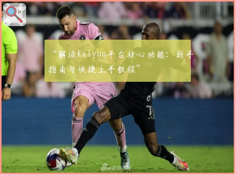 “解读Kaiyun平台核心功能：新手指南与快捷上手教程”