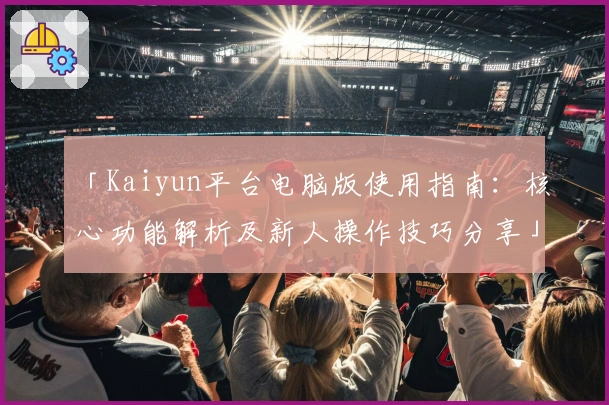 「Kaiyun平台电脑版使用指南：核心功能解析及新人操作技巧分享」