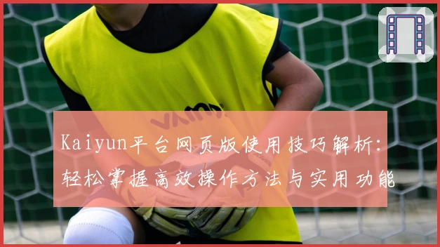Kaiyun平台网页版使用技巧解析：轻松掌握高效操作方法与实用功能亮点