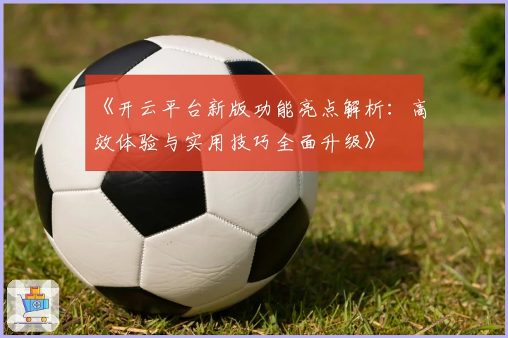 《开云平台新版功能亮点解析：高效体验与实用技巧全面升级》