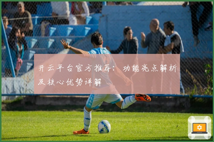 开云平台官方推荐：功能亮点解析及核心优势详解