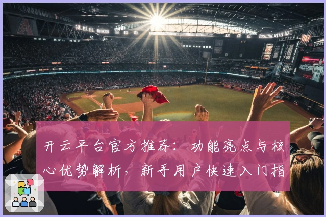 开云平台官方推荐:功能亮点与核心优势解析,新手用户快速入门指南
