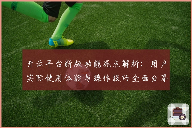 开云平台新版功能亮点解析：用户实际使用体验与操作技巧全面分享