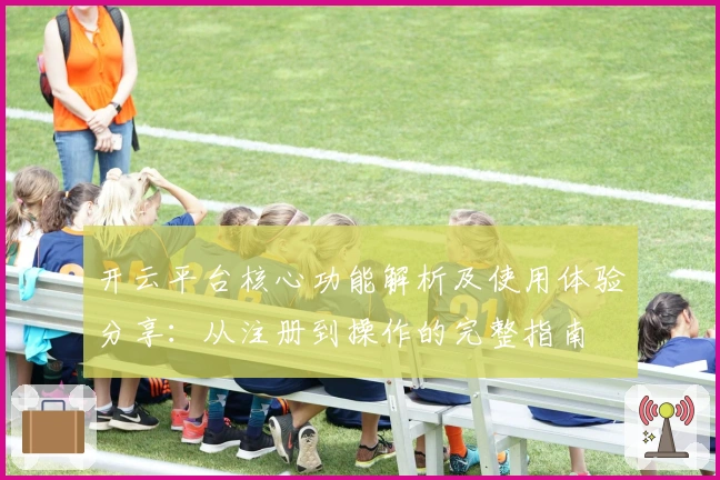 开云平台核心功能解析及使用体验分享：从注册到操作的完整指南