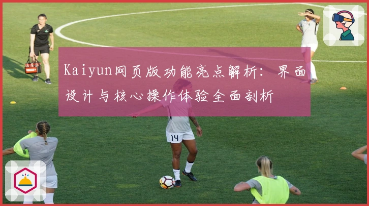 Kaiyun网页版功能亮点解析：界面设计与核心操作体验全面剖析