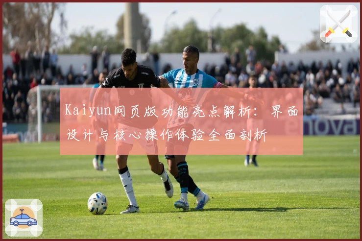 Kaiyun网页版功能亮点解析：界面设计与核心操作体验全面剖析