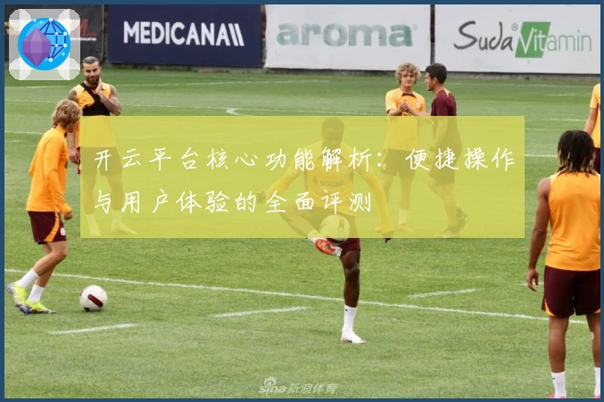 开云平台核心功能解析：便捷操作与用户体验的全面评测