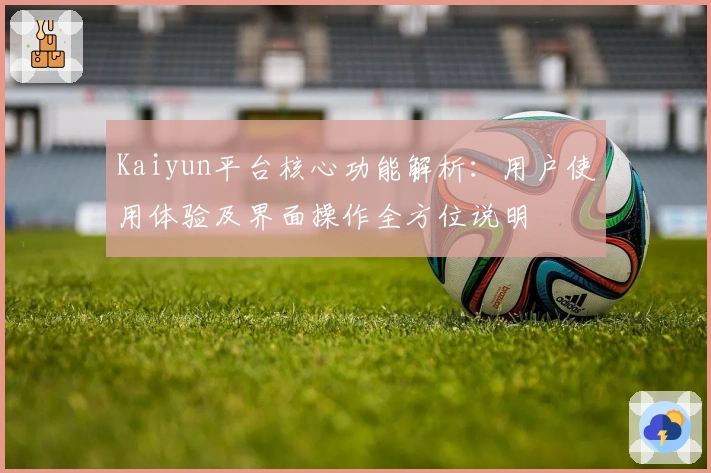 Kaiyun平台核心功能解析：用户使用体验及界面操作全方位说明