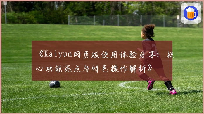 《Kaiyun网页版使用体验分享：核心功能亮点与特色操作解析》
