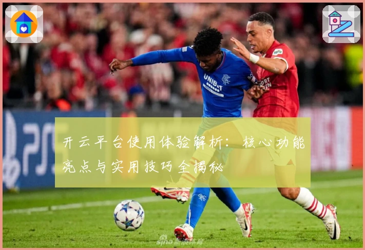 开云平台使用体验解析：核心功能亮点与实用技巧全揭秘