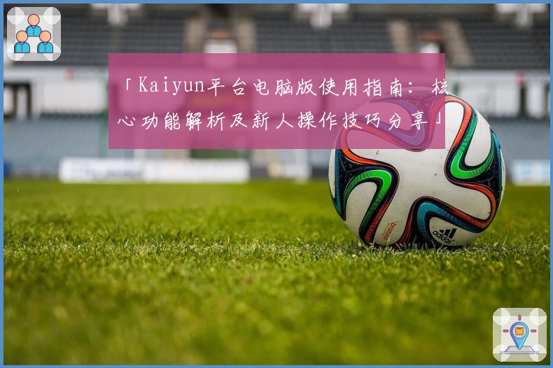 「Kaiyun平台电脑版使用指南：核心功能解析及新人操作技巧分享」