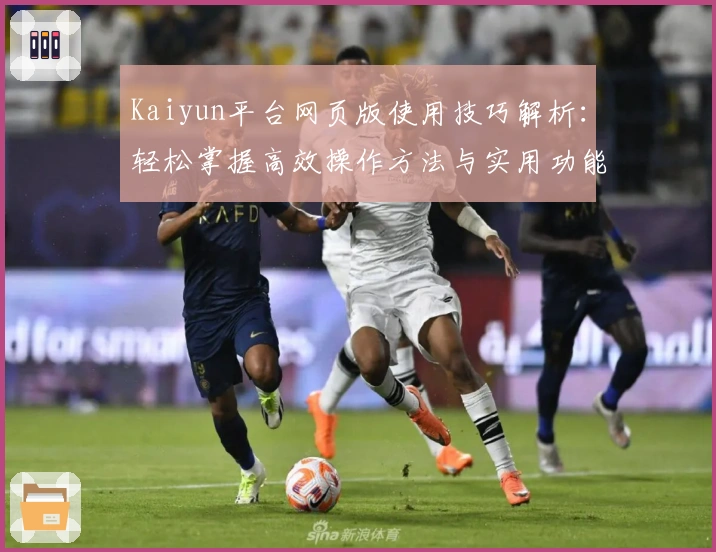 Kaiyun平台网页版使用技巧解析：轻松掌握高效操作方法与实用功能亮点