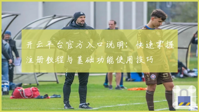 开云平台官方入口说明：快速掌握注册教程与基础功能使用技巧