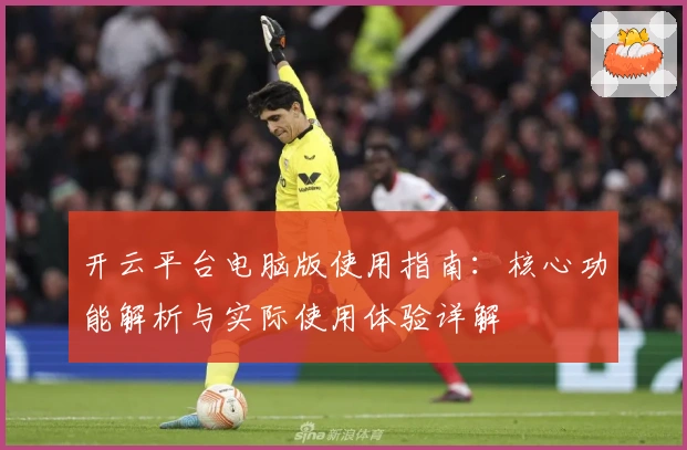 开云平台电脑版使用指南：核心功能解析与实际使用体验详解