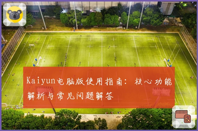 Kaiyun电脑版使用指南：核心功能解析与常见问题解答