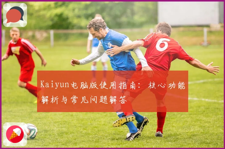 Kaiyun电脑版使用指南：核心功能解析与常见问题解答