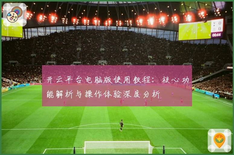 开云平台电脑版使用教程：核心功能解析与操作体验深度分析
