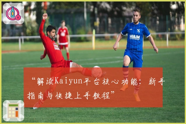 “解读Kaiyun平台核心功能：新手指南与快捷上手教程”